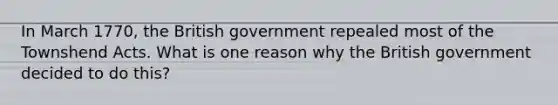 In March 1770, the British government repealed most of the Townshend Acts. What is one reason why the British government decided to do this?