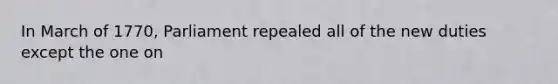 In March of 1770, Parliament repealed all of the new duties except the one on