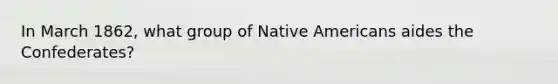 In March 1862, what group of Native Americans aides the Confederates?