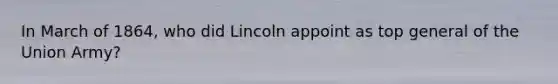 In March of 1864, who did Lincoln appoint as top general of the Union Army?