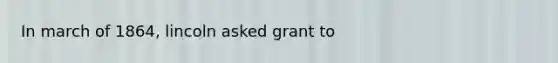 In march of 1864, lincoln asked grant to