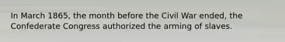 In March 1865, the month before the Civil War ended, the Confederate Congress authorized the arming of slaves.