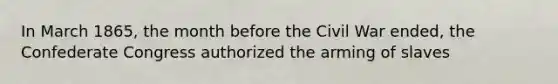 In March 1865, the month before the Civil War ended, the Confederate Congress authorized the arming of slaves