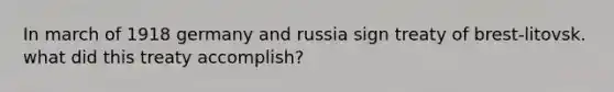 In march of 1918 germany and russia sign treaty of brest-litovsk. what did this treaty accomplish?