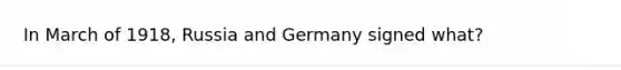 In March of 1918, Russia and Germany signed what?