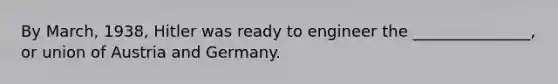 By March, 1938, Hitler was ready to engineer the _______________, or union of Austria and Germany.