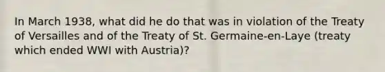 In March 1938, what did he do that was in violation of the Treaty of Versailles and of the Treaty of St. Germaine-en-Laye (treaty which ended WWI with Austria)?