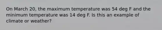 On March 20, the maximum temperature was 54 deg F and the minimum temperature was 14 deg F. Is this an example of climate or weather?