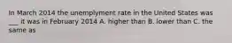 In March 2014 the unemplyment rate in the United States was ___ it was in February 2014 A. higher than B. lower than C. the same as