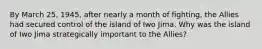 By March 25, 1945, after nearly a month of fighting, the Allies had secured control of the island of Iwo Jima. Why was the island of Iwo Jima strategically important to the Allies?