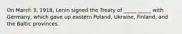 On March 3, 1918, Lenin signed the Treaty of _____ _____ with Germany, which gave up eastern Poland, Ukraine, Finland, and the Baltic provinces.