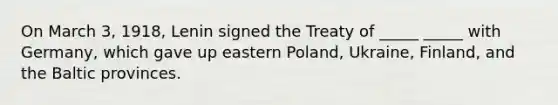 On March 3, 1918, Lenin signed the Treaty of _____ _____ with Germany, which gave up eastern Poland, Ukraine, Finland, and the Baltic provinces.