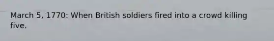 March 5, 1770: When British soldiers fired into a crowd killing five.