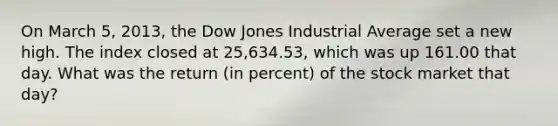 On March 5, 2013, the Dow Jones Industrial Average set a new high. The index closed at 25,634.53, which was up 161.00 that day. What was the return (in percent) of the stock market that day?