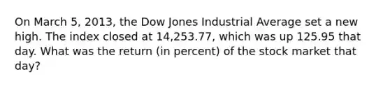 On March 5, 2013, the Dow Jones Industrial Average set a new high. The index closed at 14,253.77, which was up 125.95 that day. What was the return (in percent) of the stock market that day?