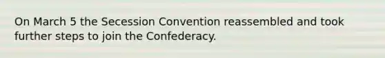 On March 5 the Secession Convention reassembled and took further steps to join the Confederacy.