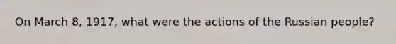 On March 8, 1917, what were the actions of the Russian people?