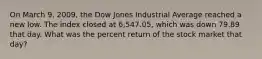 On March 9, 2009, the Dow Jones Industrial Average reached a new low. The index closed at 6,547.05, which was down 79.89 that day. What was the percent return of the stock market that day?