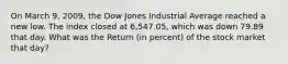 On March 9, 2009, the Dow Jones Industrial Average reached a new low. The index closed at 6,547.05, which was down 79.89 that day. What was the Return (in percent) of the stock market that day?