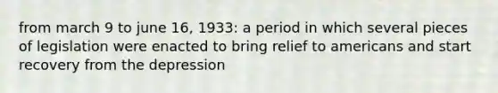 from march 9 to june 16, 1933: a period in which several pieces of legislation were enacted to bring relief to americans and start recovery from the depression