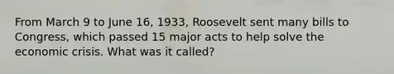 From March 9 to June 16, 1933, Roosevelt sent many bills to Congress, which passed 15 major acts to help solve the economic crisis. What was it called?