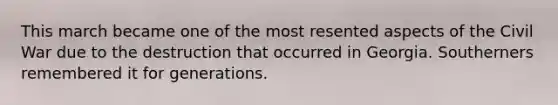 This march became one of the most resented aspects of the Civil War due to the destruction that occurred in Georgia. Southerners remembered it for generations.