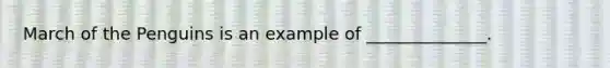 March of the Penguins is an example of ______________.