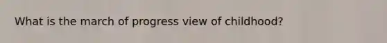 What is the march of progress view of childhood?