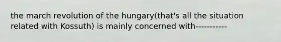 the march revolution of the hungary(that's all the situation related with Kossuth) is mainly concerned with-----------