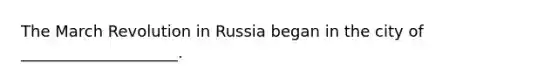 The March Revolution in Russia began in the city of ____________________.