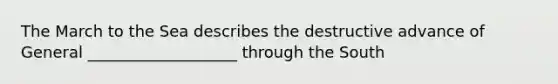 The March to the Sea describes the destructive advance of General ___________________ through the South