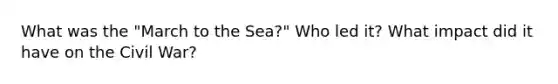 What was the "March to the Sea?" Who led it? What impact did it have on the Civil War?