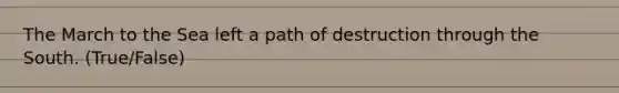 The March to the Sea left a path of destruction through the South. (True/False)