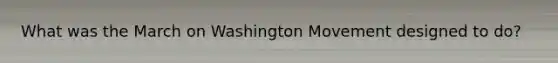 What was the March on Washington Movement designed to do?