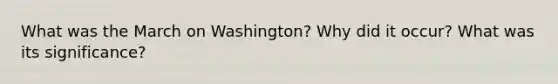 What was the March on Washington? Why did it occur? What was its significance?