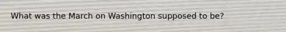 What was the March on Washington supposed to be?