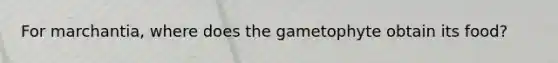 For marchantia, where does the gametophyte obtain its food?