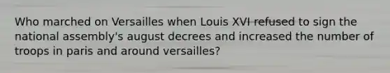 Who marched on Versailles when Louis XVI refused to sign the national assembly's august decrees and increased the number of troops in paris and around versailles?