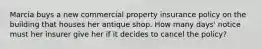 Marcia buys a new commercial property insurance policy on the building that houses her antique shop. How many days' notice must her insurer give her if it decides to cancel the policy?