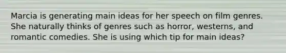 Marcia is generating main ideas for her speech on film genres. She naturally thinks of genres such as horror, westerns, and romantic comedies. She is using which tip for main ideas?