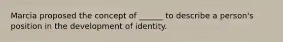 Marcia proposed the concept of ______ to describe a person's position in the development of identity.