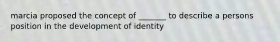 marcia proposed the concept of _______ to describe a persons position in the development of identity