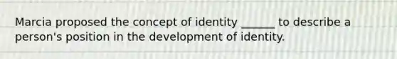 Marcia proposed the concept of identity ______ to describe a person's position in the development of identity.