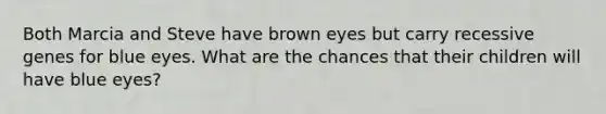 Both Marcia and Steve have brown eyes but carry recessive genes for blue eyes. What are the chances that their children will have blue eyes?