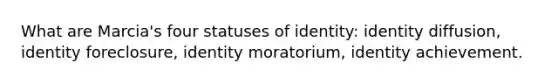 What are Marcia's four statuses of identity: identity diffusion, identity foreclosure, identity moratorium, identity achievement.