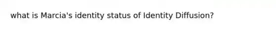 what is Marcia's identity status of Identity Diffusion?