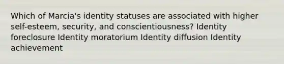 Which of Marcia's identity statuses are associated with higher self-esteem, security, and conscientiousness? Identity foreclosure Identity moratorium Identity diffusion Identity achievement