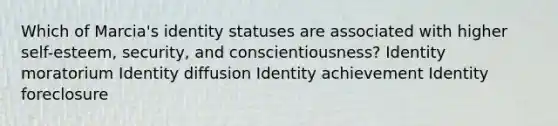 Which of Marcia's identity statuses are associated with higher self-esteem, security, and conscientiousness? Identity moratorium Identity diffusion Identity achievement Identity foreclosure