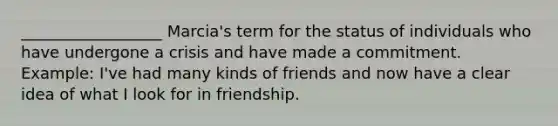 __________________ Marcia's term for the status of individuals who have undergone a crisis and have made a commitment. Example: I've had many kinds of friends and now have a clear idea of what I look for in friendship.