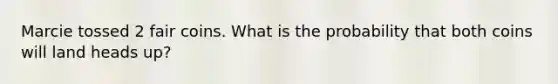 Marcie tossed 2 fair coins. What is the probability that both coins will land heads up?